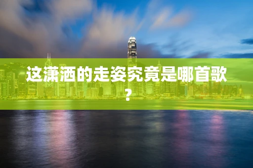 这潇洒的走姿究竟是哪首歌？