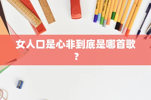 女人口是心非到底是哪首歌？