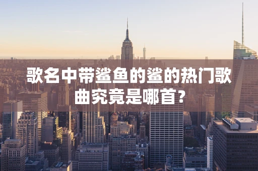 歌名中带鲨鱼的鲨的热门歌曲究竟是哪首？
