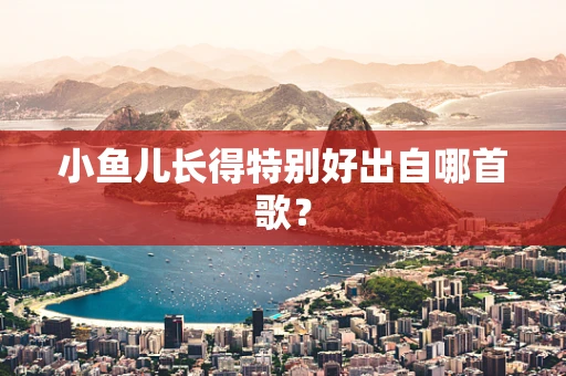 小鱼儿长得特别好出自哪首歌？
