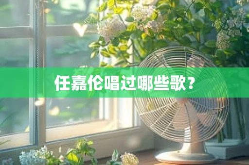 任嘉伦唱过哪些歌？