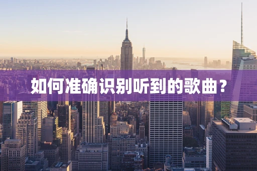 如何准确识别听到的歌曲？