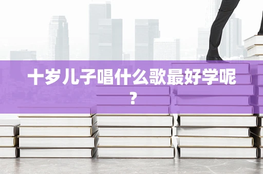 十岁儿子唱什么歌最好学呢？