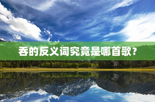 吞的反义词究竟是哪首歌？