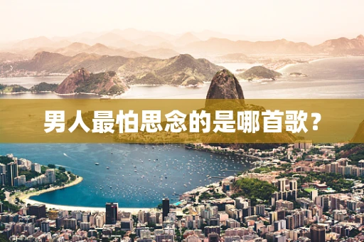 男人最怕思念的是哪首歌？
