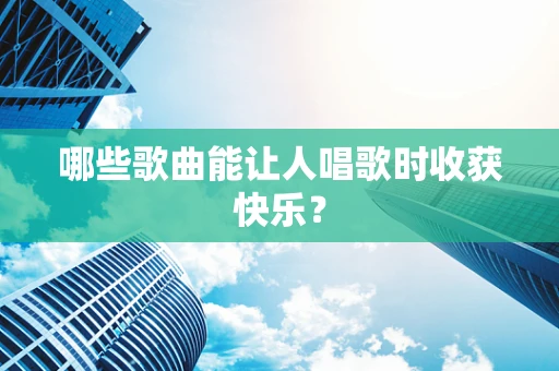 哪些歌曲能让人唱歌时收获快乐？