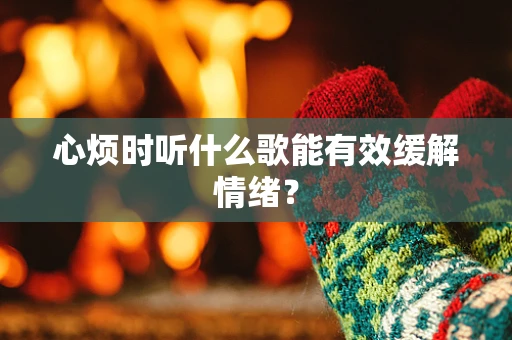 心烦时听什么歌能有效缓解情绪？