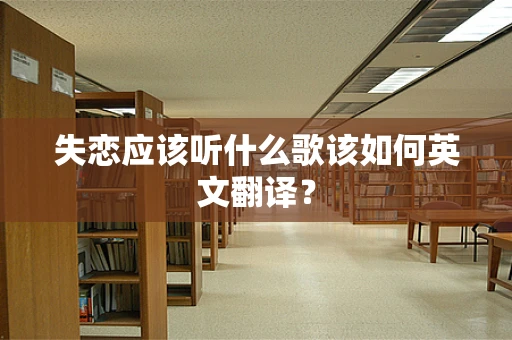 失恋应该听什么歌该如何英文翻译？