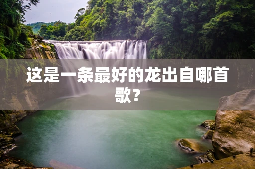 这是一条最好的龙出自哪首歌？