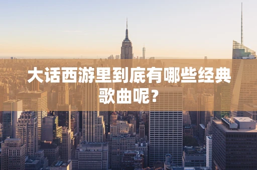 大话西游里到底有哪些经典歌曲呢？