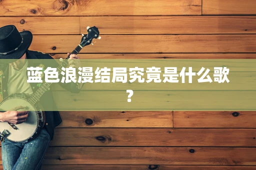 蓝色浪漫结局究竟是什么歌？