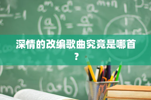 深情的改编歌曲究竟是哪首？