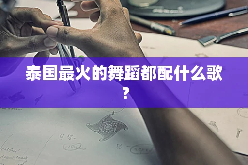 泰国最火的舞蹈都配什么歌？