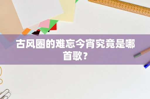 古风圈的难忘今宵究竟是哪首歌？