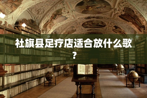社旗县足疗店适合放什么歌？