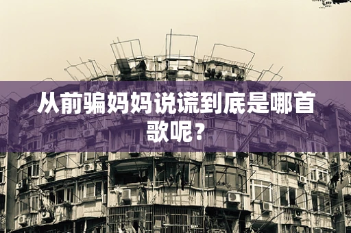 从前骗妈妈说谎到底是哪首歌呢？