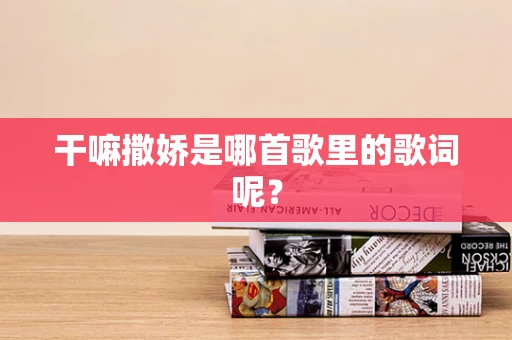 干嘛撒娇是哪首歌里的歌词呢？