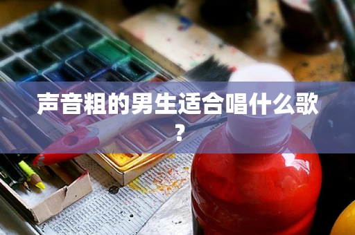 声音粗的男生适合唱什么歌？