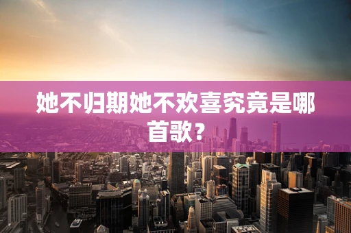 她不归期她不欢喜究竟是哪首歌？
