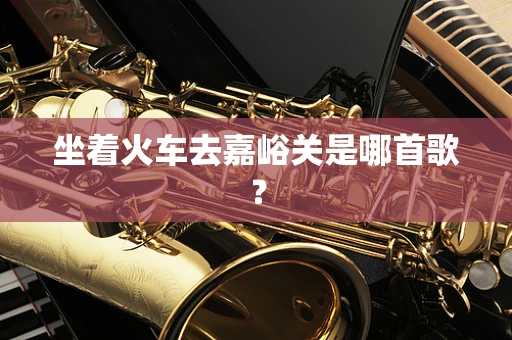 坐着火车去嘉峪关是哪首歌？