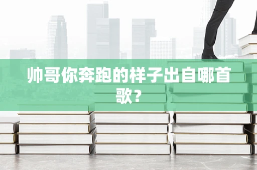 帅哥你奔跑的样子出自哪首歌？