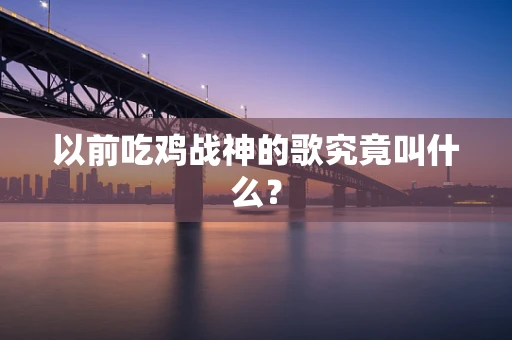以前吃鸡战神的歌究竟叫什么？