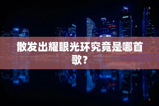 散发出耀眼光环究竟是哪首歌？