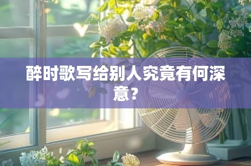 醉时歌写给别人究竟有何深意？