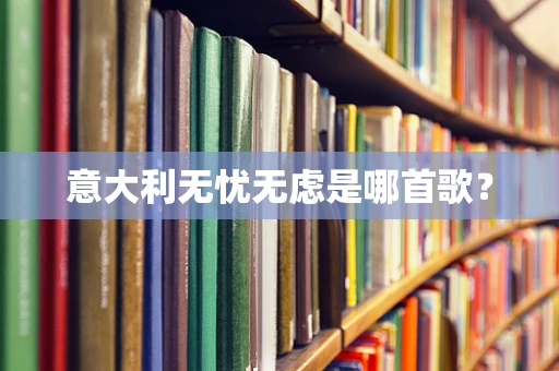 意大利无忧无虑是哪首歌？