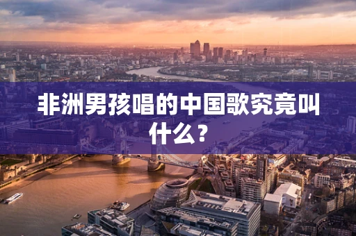 非洲男孩唱的中国歌究竟叫什么？