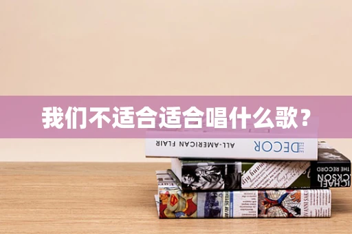 我们不适合适合唱什么歌？