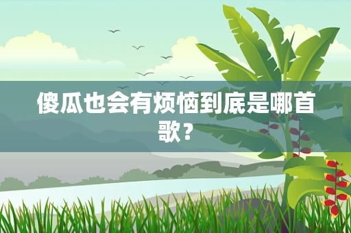 傻瓜也会有烦恼到底是哪首歌？
