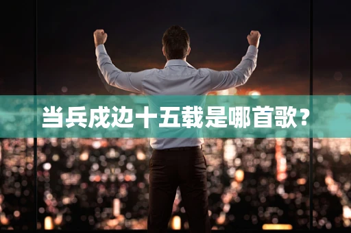 当兵戍边十五载是哪首歌？