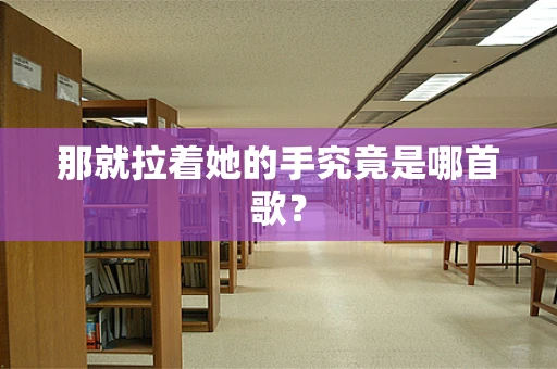 那就拉着她的手究竟是哪首歌？