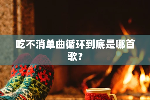 吃不消单曲循环到底是哪首歌？