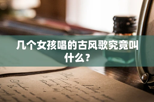 几个女孩唱的古风歌究竟叫什么？