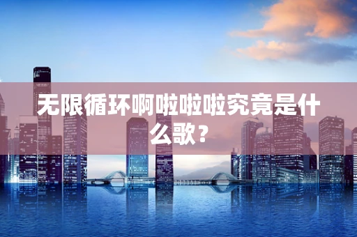 无限循环啊啦啦啦究竟是什么歌？