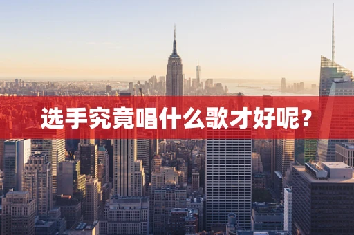 选手究竟唱什么歌才好呢？