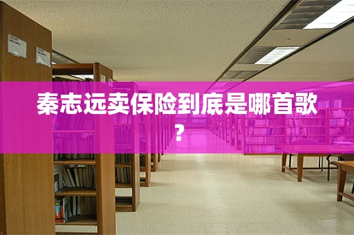 秦志远卖保险到底是哪首歌？