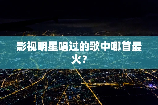 影视明星唱过的歌中哪首最火？