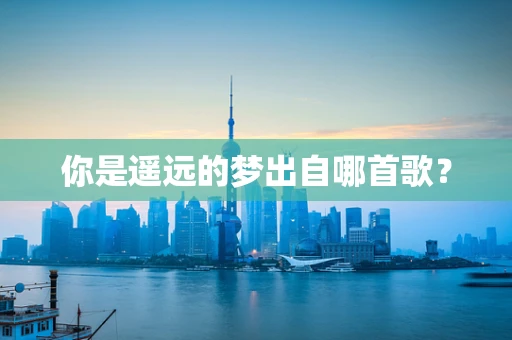 你是遥远的梦出自哪首歌？