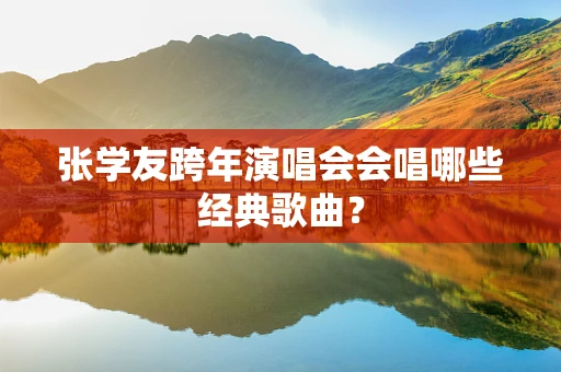张学友跨年演唱会会唱哪些经典歌曲？