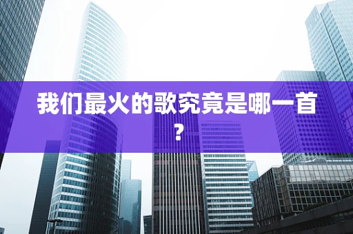 我们最火的歌究竟是哪一首？