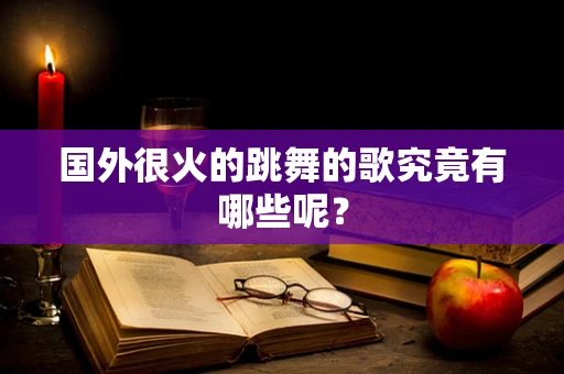 国外很火的跳舞的歌究竟有哪些呢？