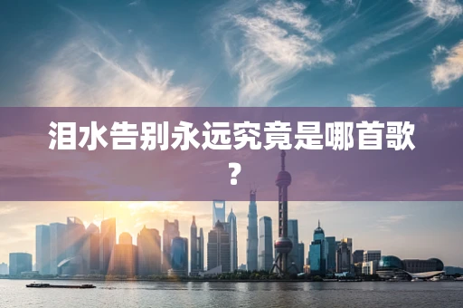 泪水告别永远究竟是哪首歌？