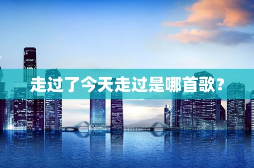 走过了今天走过是哪首歌？