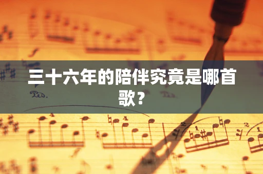 三十六年的陪伴究竟是哪首歌？