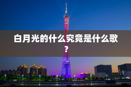 白月光的什么究竟是什么歌？