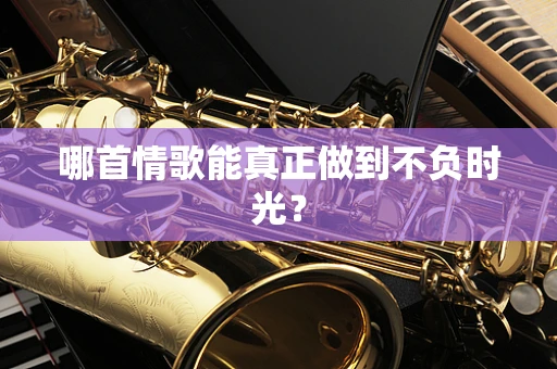 哪首情歌能真正做到不负时光？