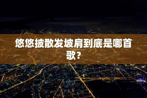 悠悠披散发坡肩到底是哪首歌？